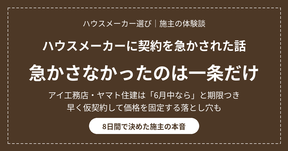 ハウスメーカーに契約を急かされた施主の体験談｜アイ工務店・ヤマト住建は「6月中なら」と期限つき、急かさなかったのは一条工務店だけ